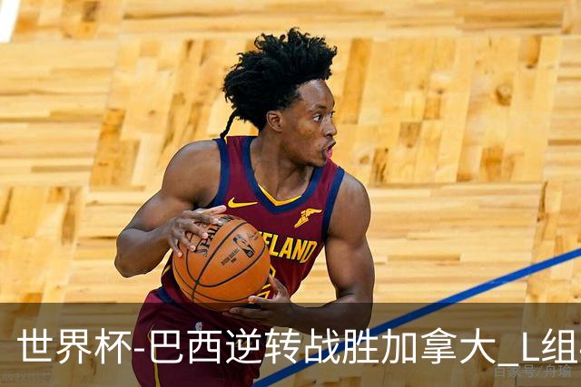 世界杯-巴西逆转战胜加拿大 L组4队同为3胜1负