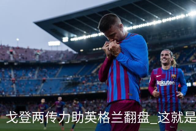 戈登两传力助英格兰翻盘 这就是巴萨为何放弃拉什福德