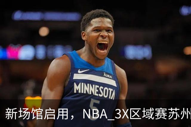新场馆启用，NBA 3X区域赛苏州站收官