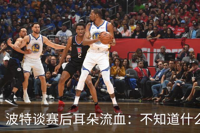 波特谈赛后耳朵流血：不知道什么情况，被人抓了还是咬了一下