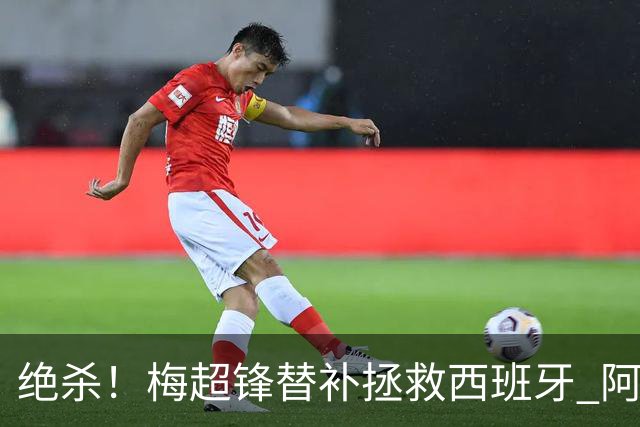 绝杀！梅超锋替补拯救西班牙 阿森纳球迷：基操勿六