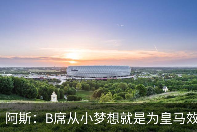 阿斯：B席从小梦想就是为皇马效力，他加盟白衣军团是纯粹的渴望