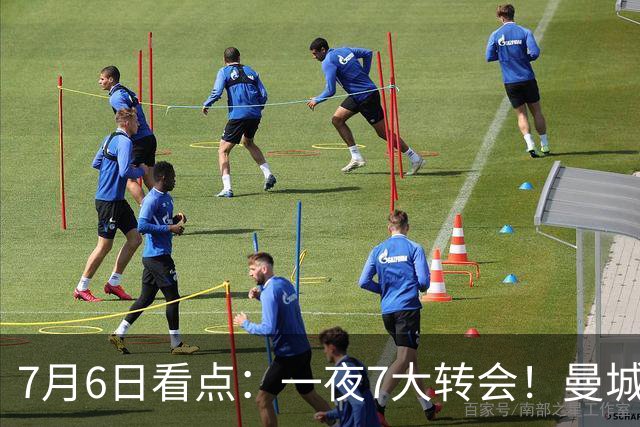 7月6日看点：一夜7大转会！曼城1.16亿创纪录，渣叔接手德国队，英超意甲西甲大洗牌